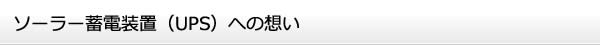 ソーラー蓄電装置（UPS）への想い