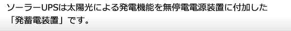 ソーラーUPSは太陽光による発電機能を無停電電源装置に付加した「発蓄電装置」です。